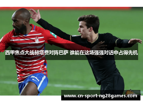 西甲焦点大战赫塔费对阵巴萨 谁能在这场强强对话中占得先机