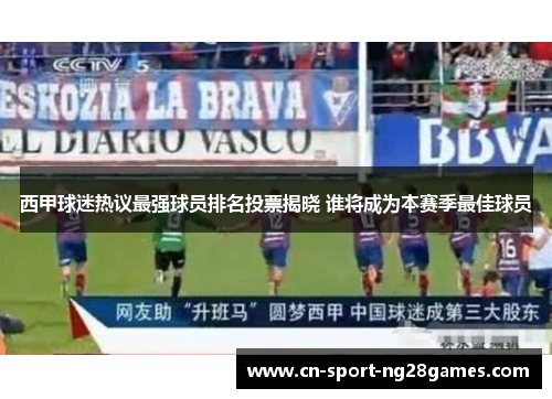 西甲球迷热议最强球员排名投票揭晓 谁将成为本赛季最佳球员 西甲球迷热议最强球员排名投票揭晓 谁将成为本赛季最佳球员