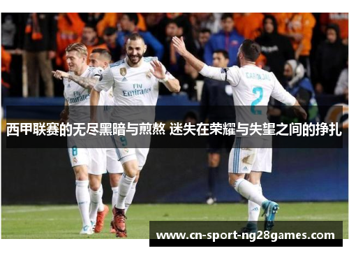 西甲联赛的无尽黑暗与煎熬 迷失在荣耀与失望之间的挣扎