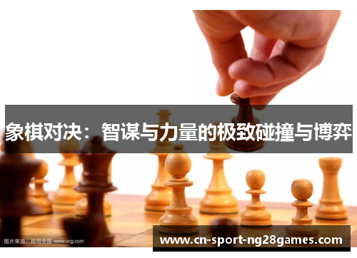 象棋对决:智谋与力量的极致碰撞与博弈 象棋对决:智谋与力量的极致碰撞与博弈