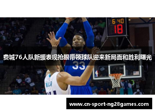 费城76人队新援表现抢眼带领球队迎来新局面和胜利曙光