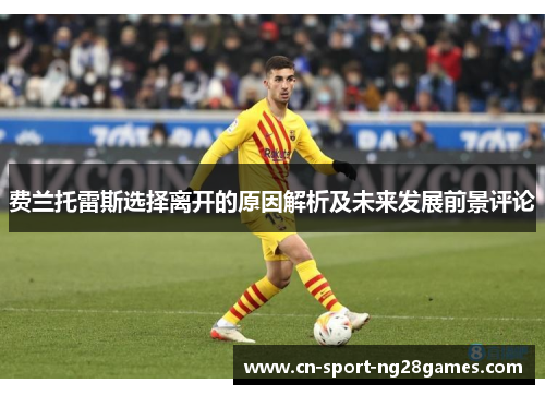 费兰托雷斯选择离开的原因解析及未来发展前景评论 费兰托雷斯选择离开的原因解析及未来发展前景评论