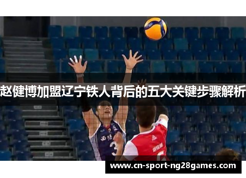 赵健博加盟辽宁铁人背后的五大关键步骤解析 赵健博加盟辽宁铁人背后的五大关键步骤解析