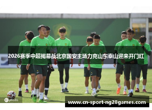 2026赛季中超揭幕战北京国安主场力克山东泰山迎来开门红