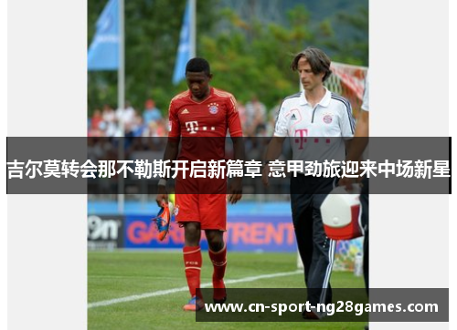 吉尔莫转会那不勒斯开启新篇章 意甲劲旅迎来中场新星