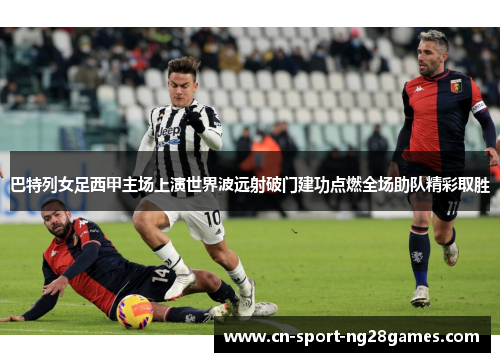 巴特列女足西甲主场上演世界波远射破门建功点燃全场助队精彩取胜