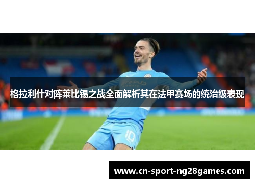 格拉利什对阵莱比锡之战全面解析其在法甲赛场的统治级表现