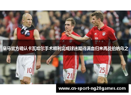 皇马官方确认卡瓦哈尔手术顺利完成球迷期待满血归来再战伯纳乌之
