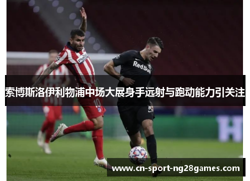 索博斯洛伊利物浦中场大展身手远射与跑动能力引关注