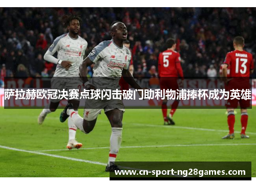 萨拉赫欧冠决赛点球闪击破门助利物浦捧杯成为英雄