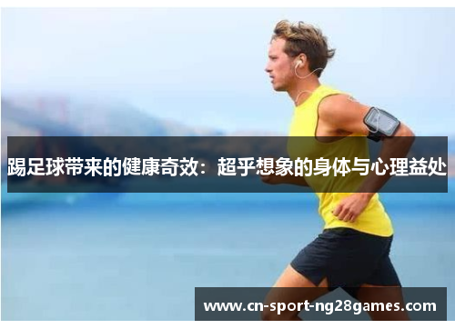 踢足球带来的健康奇效:超乎想象的身体与心理益处 踢足球带来的健康奇效:超乎想象的身体与心理益处