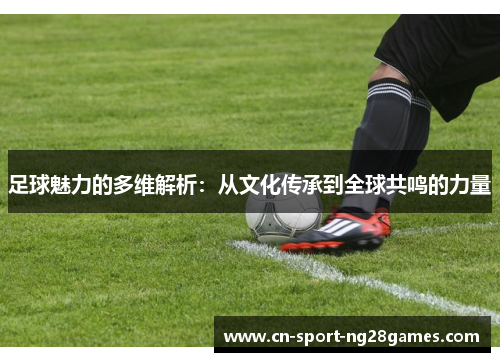足球魅力的多维解析:从文化传承到全球共鸣的力量 足球魅力的多维解析:从文化传承到全球共鸣的力量