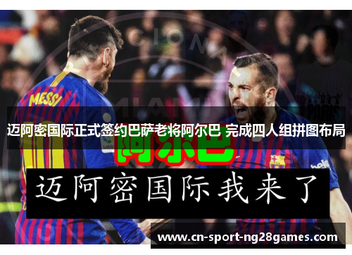 迈阿密国际正式签约巴萨老将阿尔巴 完成四人组拼图布局