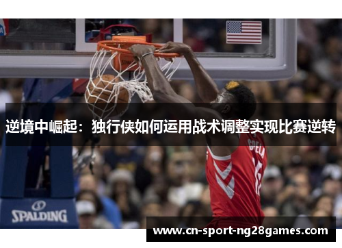 逆境中崛起:独行侠如何运用战术调整实现比赛逆转 逆境中崛起:独行侠如何运用战术调整实现比赛逆转
