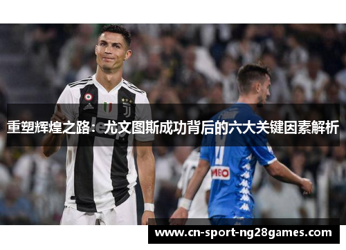 重塑辉煌之路:尤文图斯成功背后的六大关键因素解析 重塑辉煌之路:尤文图斯成功背后的六大关键因素解析