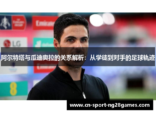 阿尔特塔与瓜迪奥拉的关系解析:从学徒到对手的足球轨迹 阿尔特塔与瓜迪奥拉的关系解析:从学徒到对手的足球轨迹