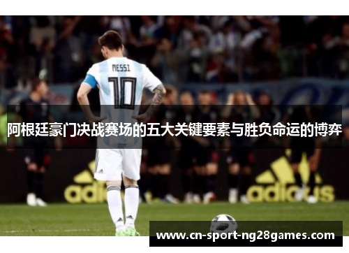 阿根廷豪门决战赛场的五大关键要素与胜负命运的博弈 阿根廷豪门决战赛场的五大关键要素与胜负命运的博弈