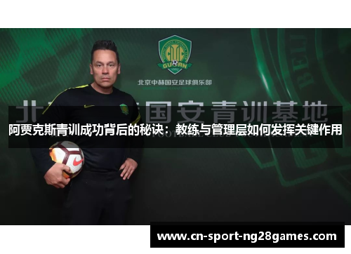 阿贾克斯青训成功背后的秘诀:教练与管理层如何发挥关键作用 阿贾克斯青训成功背后的秘诀:教练与管理层如何发挥关键作用