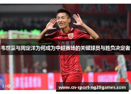 韦世豪与周定洋为何成为中超赛场的关键球员与胜负决定者 韦世豪与周定洋为何成为中超赛场的关键球员与胜负决定者