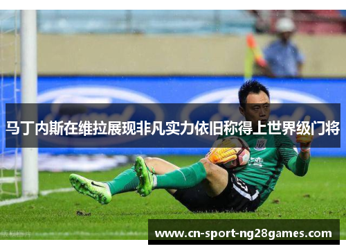 马丁内斯在维拉展现非凡实力依旧称得上世界级门将 马丁内斯在维拉展现非凡实力依旧称得上世界级门将