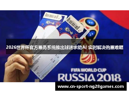2026世界杯官方票务系统推出球迷求助AI 实时解决购票难题 2026世界杯官方票务系统推出球迷求助AI 实时解决购票难题