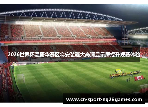 2026世界杯温哥华赛区将安装超大高清显示屏提升观赛体验 2026世界杯温哥华赛区将安装超大高清显示屏提升观赛体验