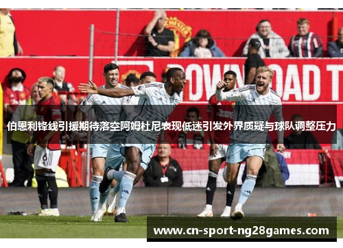 伯恩利锋线引援期待落空阿姆杜尼表现低迷引发外界质疑与球队调整压力 伯恩利锋线引援期待落空阿姆杜尼表现低迷引发外界质疑与球队调整压力